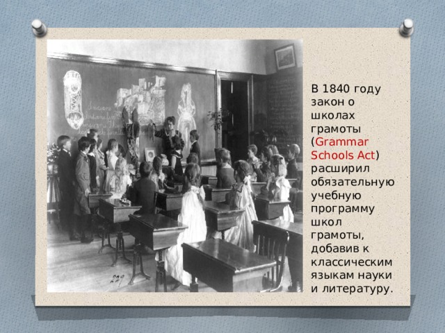 В 1840 году закон о школах грамоты ( Grammar Schools Act ) расширил обязательную учебную программу школ грамоты, добавив к классическим языкам науки и литературу. 