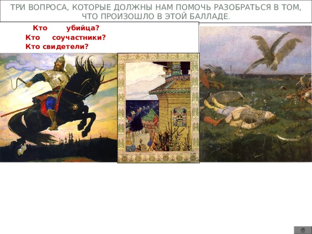 ТРИ ВОПРОСА, КОТОРЫЕ ДОЛЖНЫ НАМ ПОМОЧЬ РАЗОБРАТЬСЯ В ТОМ, ЧТО ПРОИЗОШЛО В ЭТОЙ БАЛЛАДЕ .  Кто убийца?  Кто соучастники?  Кто свидетели? 