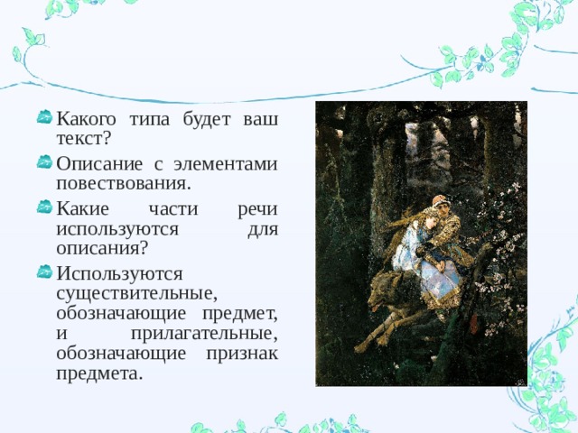 Какого типа будет ваш текст? Описание с элементами повествования. Какие части речи используются для описания? Используются существительные, обозначающие предмет, и прилагательные, обозначающие признак предмета. 