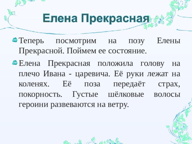 Теперь посмотрим на позу Елены Прекрасной. Поймем ее состояние. Елена Прекрасная положила голову на плечо Ивана - царевича. Её руки лежат на коленях. Её поза передаёт страх, покорность. Густые шёлковые волосы героини развеваются на ветру. 
