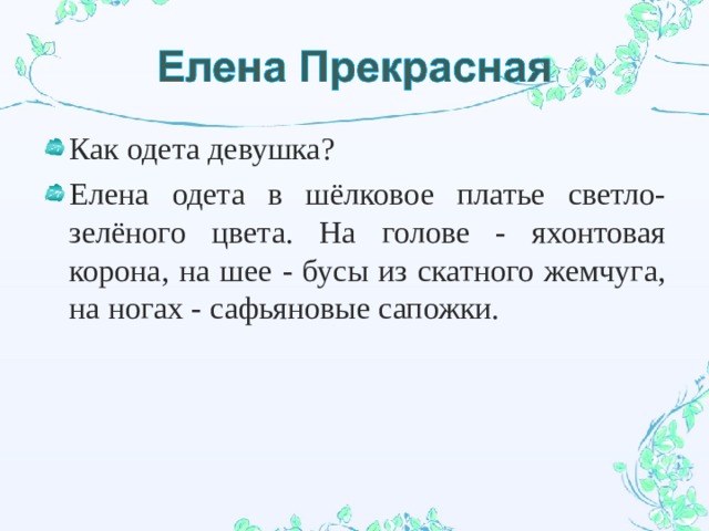 Как одета девушка? Елена одета в шёлковое платье светло-зелёного цвета. На голове - яхонтовая корона, на шее - бусы из скатного жемчуга, на ногах - сафьяновые сапожки. 