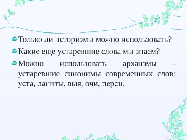 Только ли историзмы можно использовать? Какие еще устаревшие слова мы знаем? Можно использовать архаизмы - устаревшие синонимы современных слов: уста, ланиты, выя, очи, перси. 