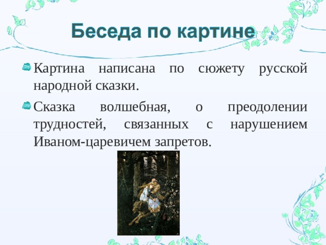 Картина написана по сюжету русской народной сказки. Сказка волшебная, о преодолении трудностей, связанных с нарушением Иваном-царевичем запретов.  
