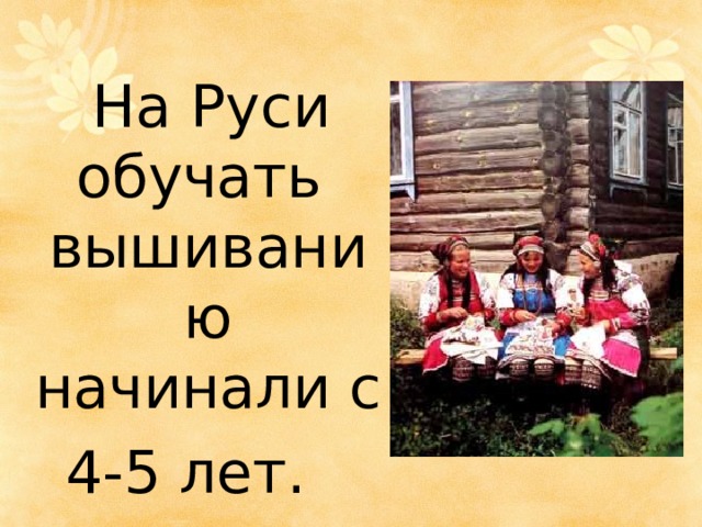 На Руси обучать вышиванию начинали с 4-5 лет. 