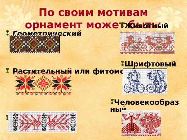 По своим мотивам орнамент может быть:   Животный  Геометрический   Растительный или фитоморфный      Птичий Шрифтовый  Человекообразный  
