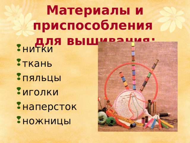 Материалы и приспособления  для вышивания : нитки ткань пяльцы иголки наперсток ножницы 