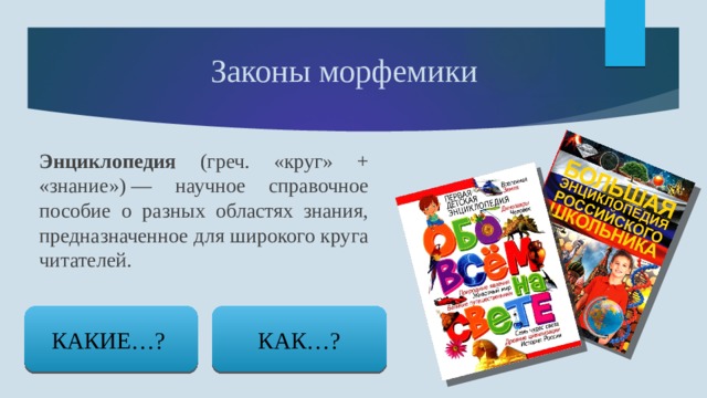 Законы морфемики Энциклопедия (греч. «круг» + «знание») — научное справочное пособие о разных областях знания, предназначенное для широкого круга читателей. КАКИЕ…? КАК…? 
