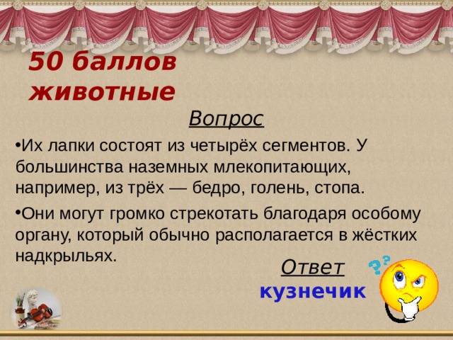 50 баллов  животные Вопрос Их лапки состоят из четырёх сегментов. У большинства наземных млекопитающих, например, из трёх — бедро, голень, стопа. Они могут громко стрекотать благодаря особому органу, который обычно располагается в жёстких надкрыльях. Ответ кузнечик