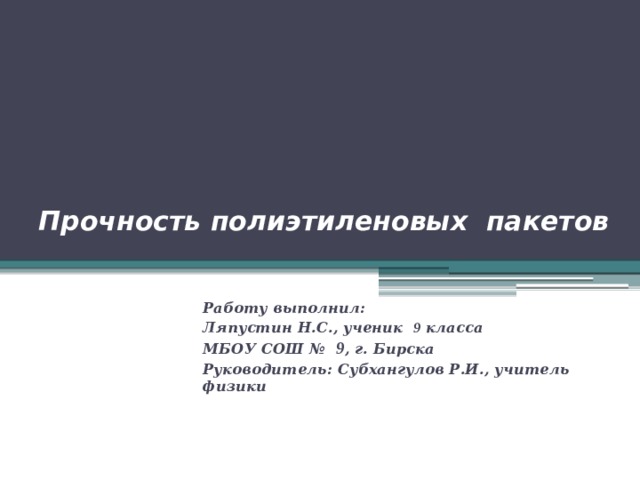 Прочность полиэтиленовых пакетов   Работу выполнил: Ляпустин Н.С., ученик 9 класса МБОУ СОШ №  9 , г. Бирска Руководитель: Субхангулов Р.И., учитель физики 
