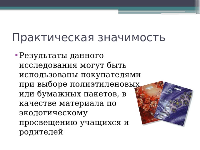 Практическая значимость Результаты данного исследования могут быть использованы покупателями при выборе полиэтиленовых или бумажных пакетов, в качестве материала по экологическому просвещению учащихся и родителей 