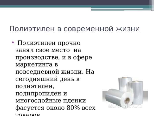 Полиэтилен в современной жизни  Полиэтилен прочно занял свое место на производстве, и в сфере маркетинга в повседневной жизни. На сегодняшний день в полиэтилен, полипропилен и многослойные пленки фасуется около 80% всех товаров. 