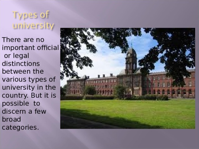 There are no important official or legal distinctions between the various types of university in the country. But it is possible to discern a few broad categories. 