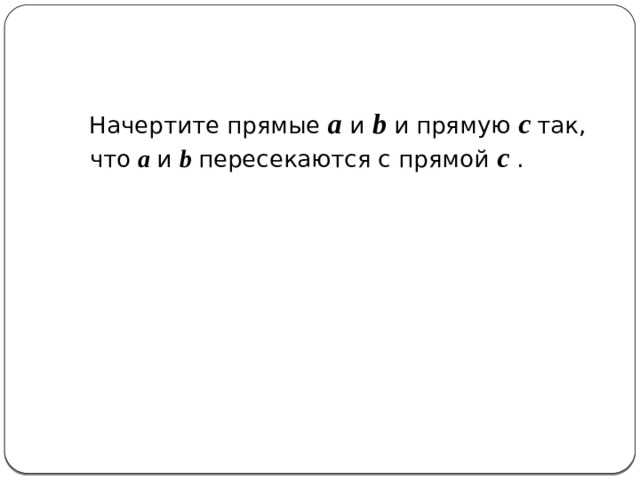 Начертите прямые a и b и прямую c  так, что a и b пересекаются с прямой c . 