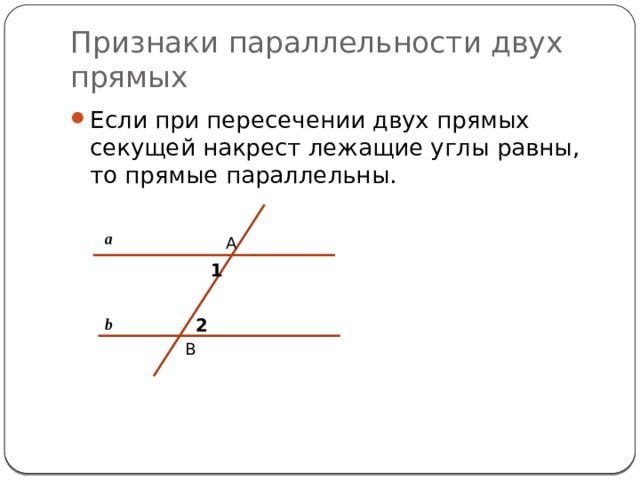 Признаки параллельности двух прямых Если при пересечении двух прямых секущей накрест лежащие углы равны, то прямые параллельны. a A 1 b 2 B 