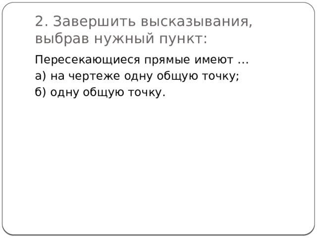 2. Завершить высказывания, выбрав нужный пункт: Пересекающиеся прямые имеют … а) на чертеже одну общую точку; б) одну общую точку. 