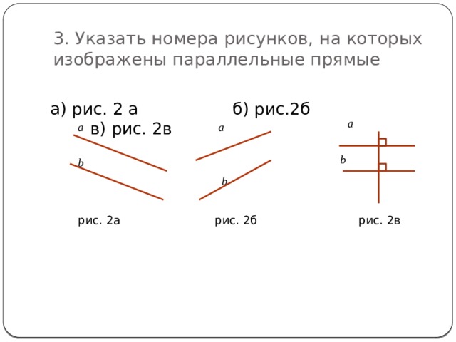 3. Указать номера рисунков, на которых изображены параллельные прямые а) рис. 2 а б) рис.2б в) рис. 2в а а а b b b рис. 2в рис. 2б рис. 2а 