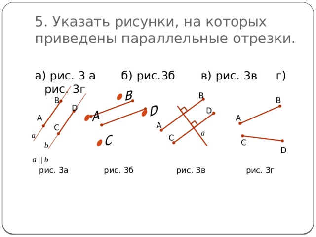 А С В D 5. Указать рисунки, на которых приведены параллельные отрезки. а) рис. 3 а б) рис.3б в) рис. 3в г) рис. 3г В В В D D А А А С a a С С b D  a || b рис. 3а рис. 3б рис. 3г рис. 3в 