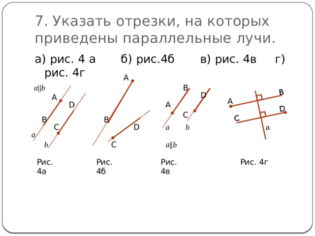 С В D a 7. Указать отрезки, на которых приведены параллельные лучи. а) рис. 4 а б) рис.4б в) рис. 4в г) рис. 4г A a || b В D А А D А С B В D С a b a a || b C b Рис. 4а Рис. 4б Рис. 4в Рис. 4г 