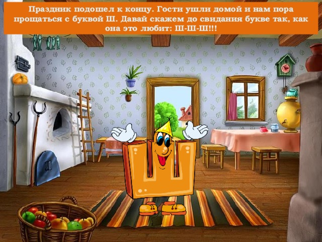 Праздник подошел к концу. Гости ушли домой и нам пора прощаться с буквой Ш. Давай скажем до свидания букве так, как она это любит: Ш-Ш-Ш!!! 