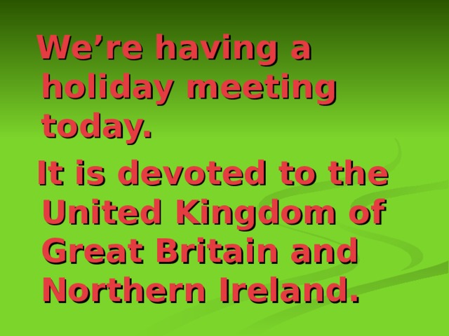  We’re having a holiday meeting today.  It is devoted to the United Kingdom of Great Britain and Northern Ireland. 