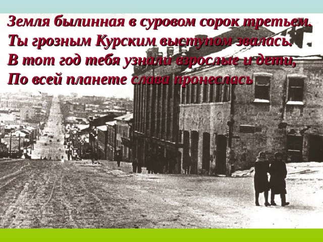 Земля былинная в суровом сорок третьем. Ты грозным Курским выступом звалась. В тот год тебя узнали взрослые и дети, По всей планете слава пронеслась 