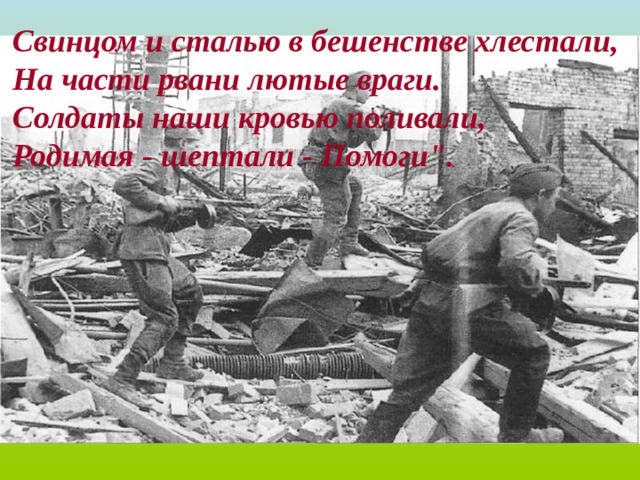 Свинцом и сталью в бешенстве хлестали, На части рвани лютые враги. Солдаты наши кровью поливали, Родимая - шептали - Помоги