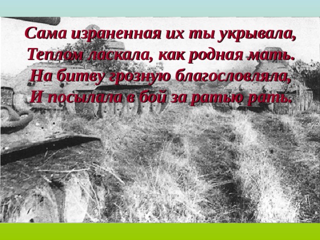 Сама израненная их ты укрывала, Теплом ласкала, как родная мать. На битву грозную благословляла, И посылала в бой за ратью рать.  