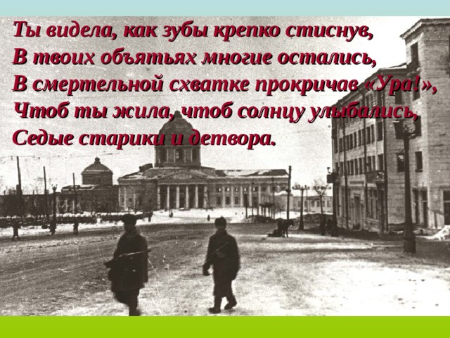 Ты видела, как зубы крепко стиснув, В твоих объятьях многие остались, В смертельной схватке прокричав «Ура!», Чтоб ты жила, чтоб солнцу улыбались, Седые старики и детвора. 