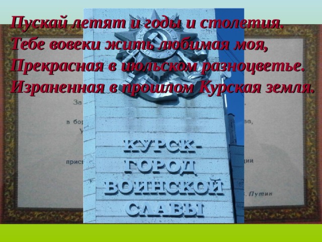 Пускай летят и годы и столетия. Тебе вовеки жить любимая моя, Прекрасная в июльском разноцветье. Израненная в прошлом Курская земля. 