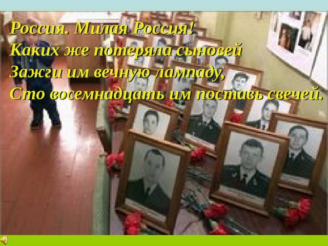 Россия. Милая Россия! Каких же потеряла сыновей Зажги им вечную лампаду, Сто восемнадцать им поставь свечей. 