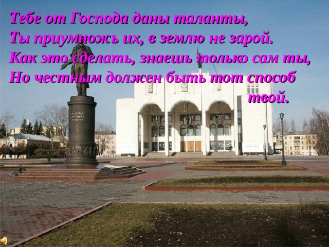 Тебе от Господа даны таланты, Ты приумножь их, в землю не зарой. Как это сделать, знаешь только сам ты, Но честным должен быть тот способ твой. 