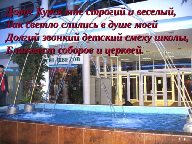 Дорог Курск мне строгий и веселый, Так светло слились в душе моей Долгий звонкий детский смеху школы, Благовест соборов и церквей.  