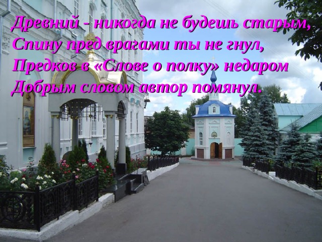 Древний - никогда не будешь старым, Спину пред врагами ты не гнул, Предков в «Слове о полку» недаром Добрым словом автор помянул. 