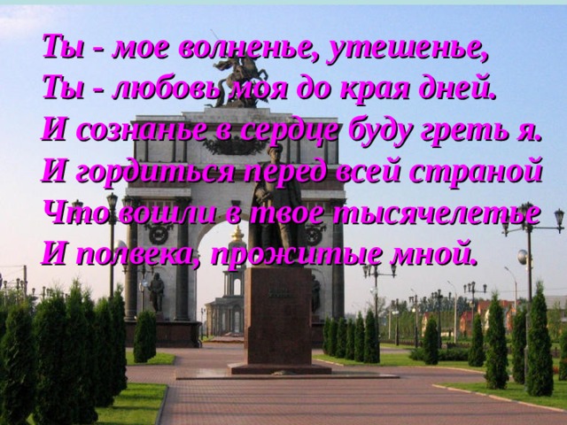 Ты - мое волненье, утешенье, Ты - любовь моя до края дней. И сознанье в сердце буду греть я. И гордиться перед всей страной Что вошли в твое тысячелетье И полвека, прожитые мной. 