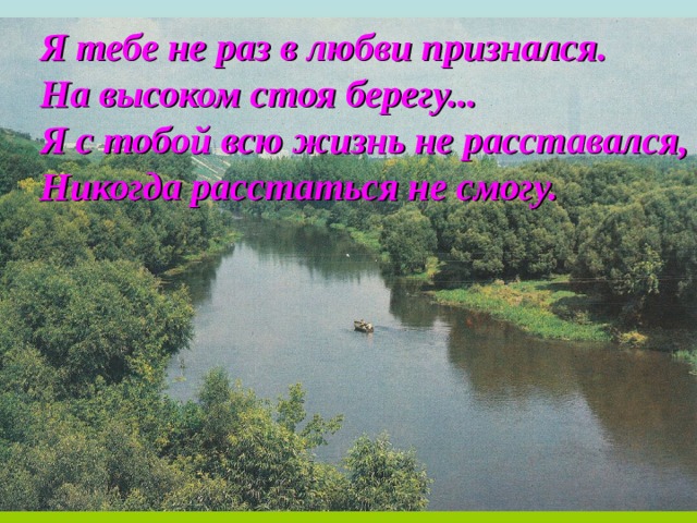 Я тебе не раз в любви признался. На высоком стоя берегу... Я с тобой всю жизнь не расставался, Никогда расстаться не смогу. 