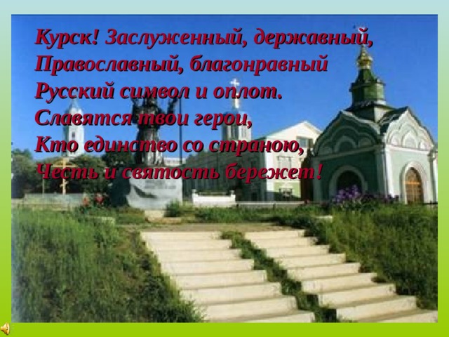 Курск! Заслуженный, державный, Православный, благонравный Русский символ и оплот. Славятся твои герои, Кто единство со страною, Честь и святость бережет! 
