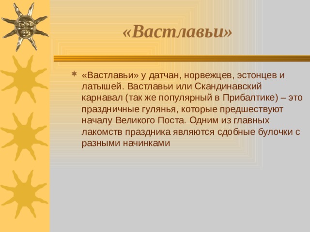 «Вастлавьи»   «Вастлавьи» у датчан, норвежцев, эстонцев и латышей. Вастлавьи или Скандинавский карнавал (так же популярный в Прибалтике) – это праздничные гулянья, которые предшествуют началу Великого Поста. Одним из главных лакомств праздника являются сдобные булочки с разными начинками 