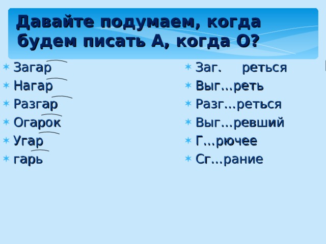 Давайте подумаем, когда будем писать А, когда О? Загар Нагар Разгар Огарок Угар гарь Заг. реться Выг…реть Разг…реться Выг…ревший Г…рючее Сг…рание  О О О О О О   