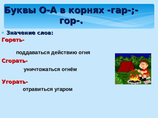 Буквы О-А в корнях -гар-;-гор-. Значение слов: Гореть-  Сгорать-   Угорать-  поддаваться действию огня уничтожаться огнём отравиться угаром   