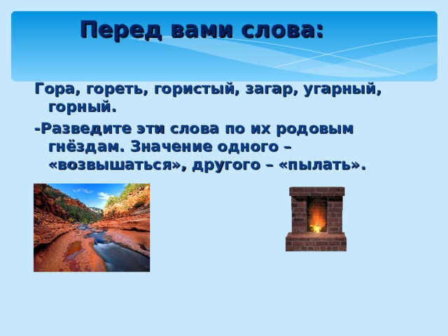 Перед вами слова:   Гора, гореть, гористый, загар, угарный, горный. -Разведите эти слова по их родовым гнёздам. Значение одного – «возвышаться», другого – «пылать».   