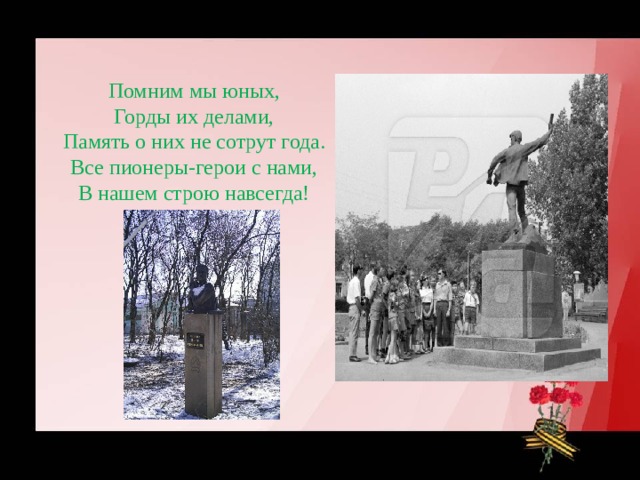 Помним мы юных,  Горды их делами,  Память о них не сотрут года.  Все пионеры-герои с нами,  В нашем строю навсегда! 