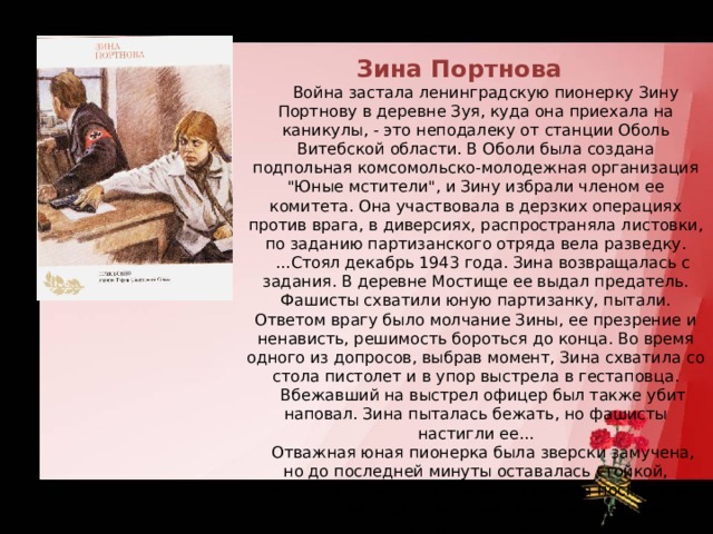   Зина Портнова          Война застала ленинградскую пионерку Зину Портнову в деревне Зуя, куда она приехала на каникулы, - это неподалеку от станции Оболь Витебской области. В Оболи была создана подпольная комсомольско-молодежная организация 