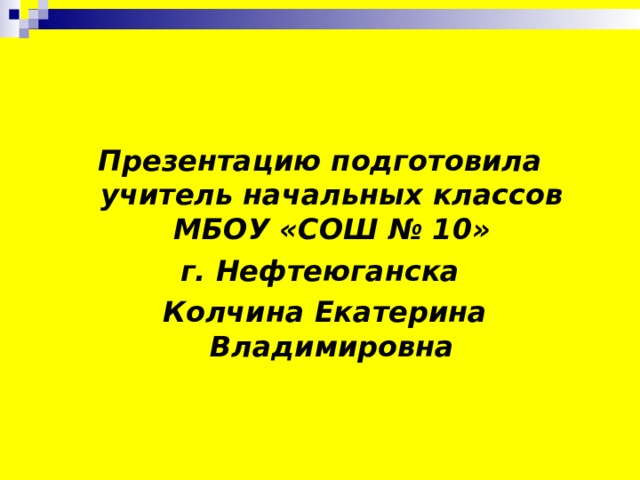 Презентацию подготовила учитель начальных классов МБОУ «СОШ № 10» г. Нефтеюганска  Колчина Екатерина Владимировна 