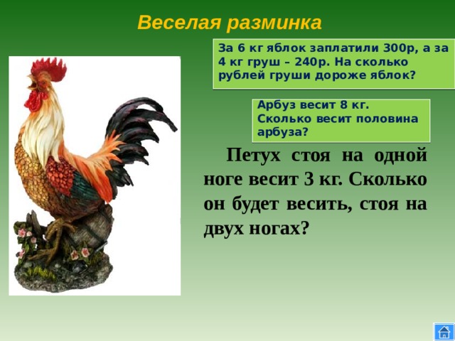 Веселая разминка  За 6 кг яблок заплатили 300р, а за 4 кг груш – 240р. На сколько рублей груши дороже яблок?  Арбуз весит 8 кг. Сколько весит половина арбуза?  Петух стоя на одной ноге весит 3 кг. Сколько он будет весить, стоя на двух ногах? 