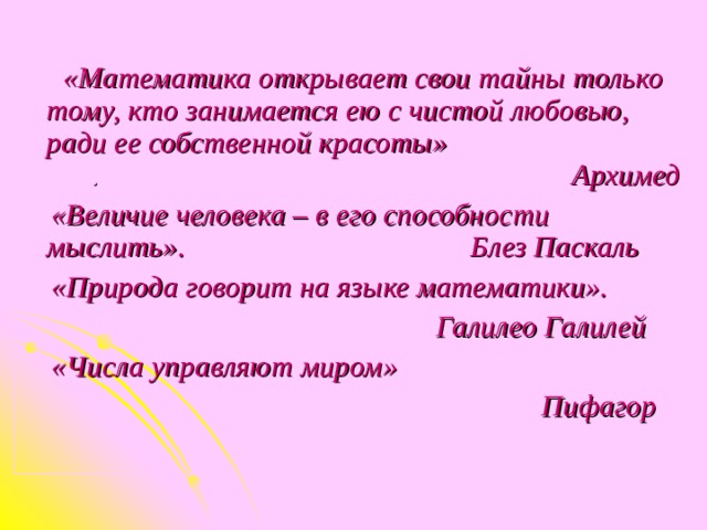  «Математика открывает свои тайны только тому, кто занимается ею с чистой любовью, ради ее собственной красоты» . Архимед  «Величие человека – в его способности мыслить». Блез Паскаль  «Природа говорит на языке математики».  Галилео Галилей  «Числа управляют миром»   Пифагор 