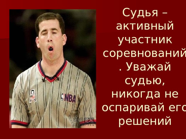 Судья – активный участник соревнований. Уважай судью, никогда не оспаривай его решений 