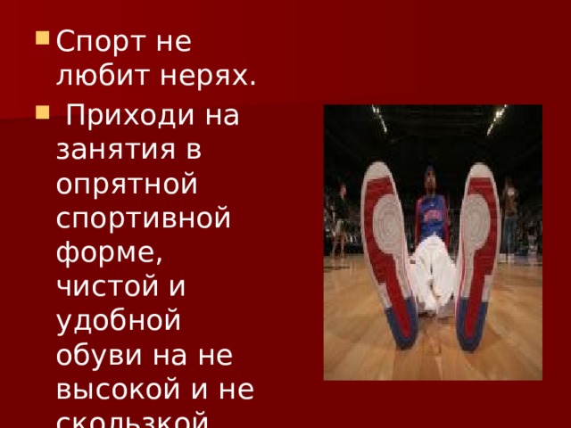 Спорт не любит нерях.  Приходи на занятия в опрятной спортивной форме, чистой и удобной обуви на не высокой и не скользкой подошве. 