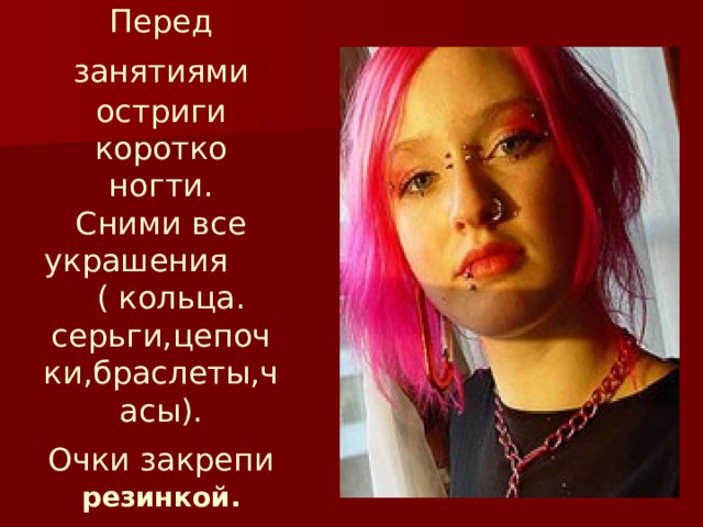Перед занятиями  остриги коротко ногти.  Сними все украшения ( кольца. серьги,цепочки,браслеты,часы).  Очки закрепи  резинкой. 