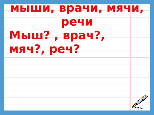 мыши, врачи, мячи, речи   Мыш? , врач?, мяч?, реч? 