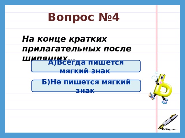 Вопрос №3 На конце существительных м.р. после шипящих… А)Всегда пишется мягкий знак  Б)Не пишется мягкий знак  